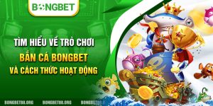 Tìm hiểu về trò chơi Bắn Cá Bongbet và cách thức hoạt động